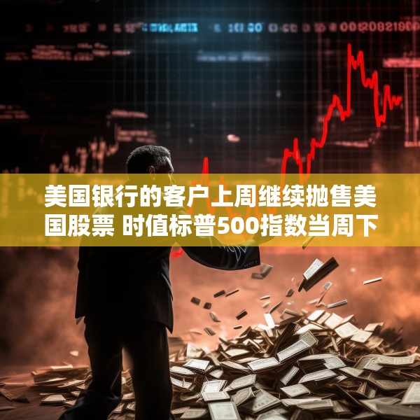 美国银行的客户上周继续抛售美国股票 时值标普500指数当周下跌