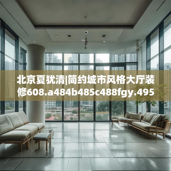 北京夏犹清|简约城市风格大厅装修608.a484b485c488fgy.495xczxv