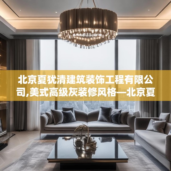 北京夏犹清建筑装饰工程有限公司,美式高级灰装修风格—北京夏犹清建筑装饰工程有限公司313.a189b190c193fgy.200fdsfds