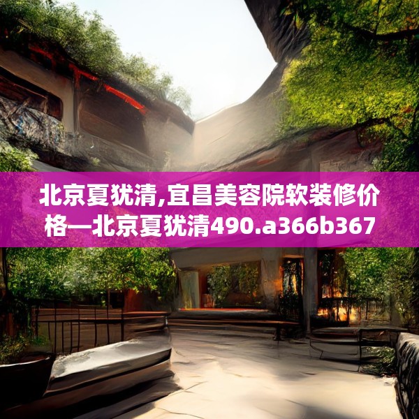 北京夏犹清,宜昌美容院软装修价格—北京夏犹清490.a366b367c370fgy.377htyj