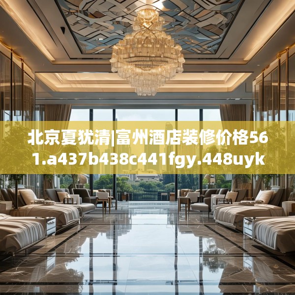 北京夏犹清|富州酒店装修价格561.a437b438c441fgy.448uyk