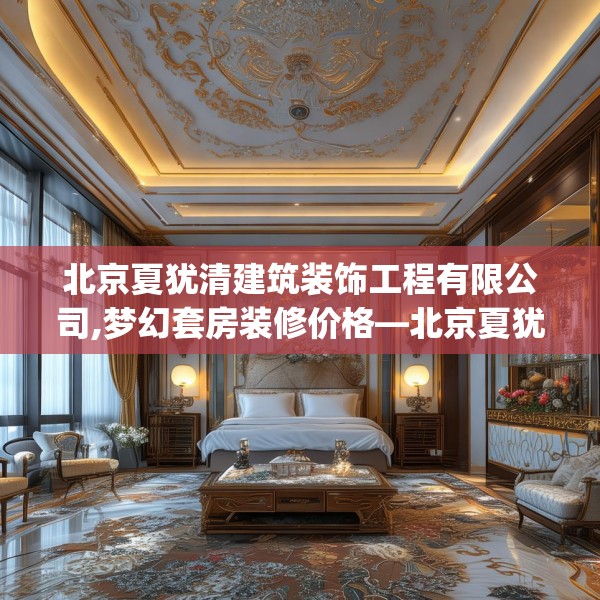 北京夏犹清建筑装饰工程有限公司,梦幻套房装修价格—北京夏犹清建筑装饰工程有限公司241.a117b118c121fgy.128fdsfds