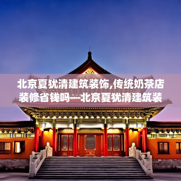 北京夏犹清建筑装饰,传统奶茶店装修省钱吗—北京夏犹清建筑装饰301.a177b178c181fgy.188poiy