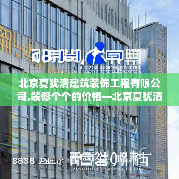 北京夏犹清建筑装饰工程有限公司,装修个个的价格—北京夏犹清建筑装饰工程有限公司283.a159b160c163fgy.170poiy