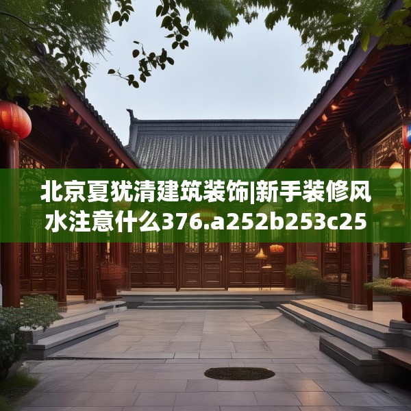 北京夏犹清建筑装饰|新手装修风水注意什么376.a252b253c256fgy.263dewqe
