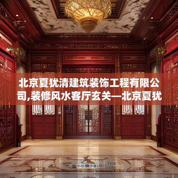北京夏犹清建筑装饰工程有限公司,装修风水客厅玄关—北京夏犹清建筑装饰工程有限公司598.a474b475c478fgy.485htyj
