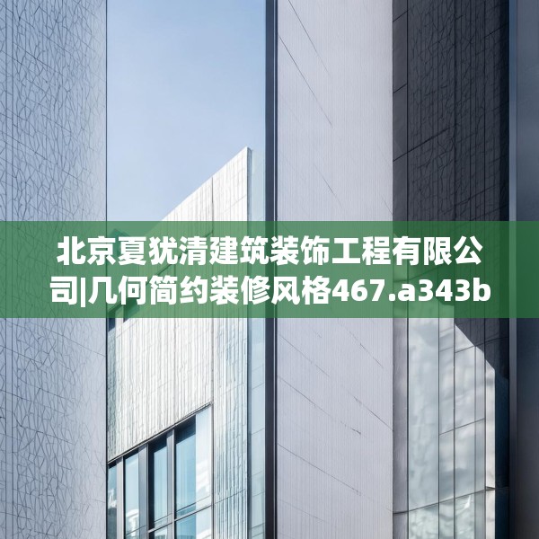 北京夏犹清建筑装饰工程有限公司|几何简约装修风格467.a343b344c347fgy.354bnbn