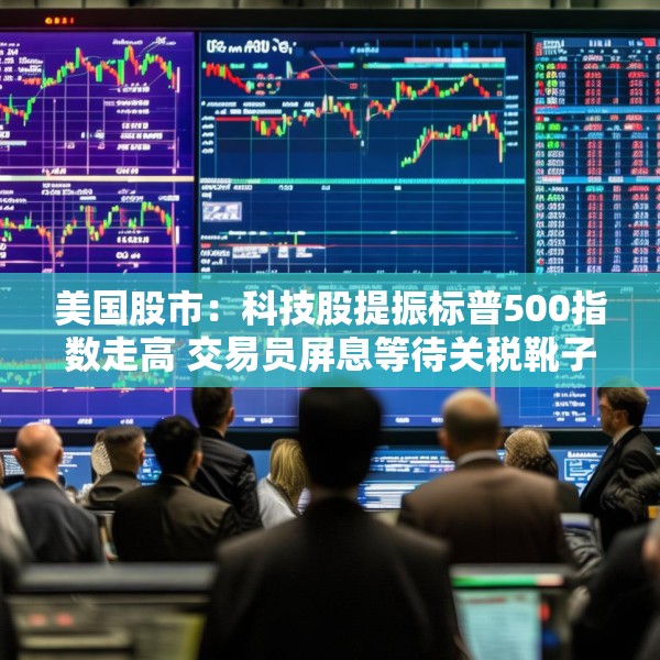 美国股市：科技股提振标普500指数走高 交易员屏息等待关税靴子落地