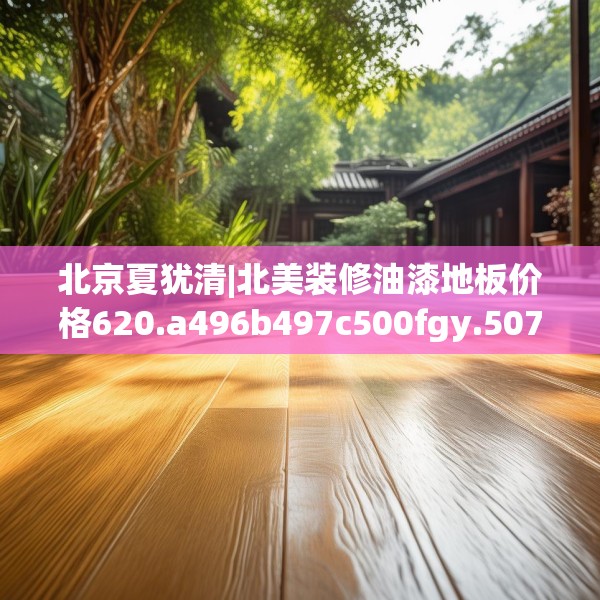 北京夏犹清|北美装修油漆地板价格620.a496b497c500fgy.507wew