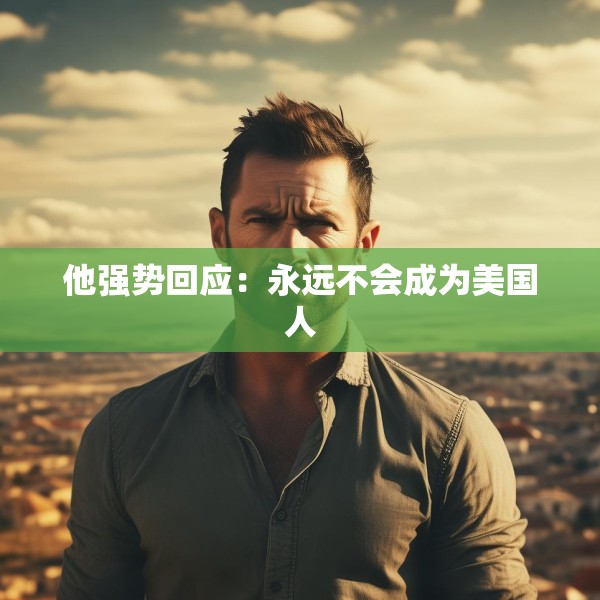 他强势回应：永远不会成为美国人