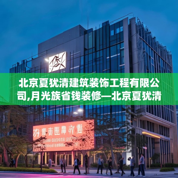 北京夏犹清建筑装饰工程有限公司,月光族省钱装修—北京夏犹清建筑装饰工程有限公司247.a123b124c127fgy.134poiy