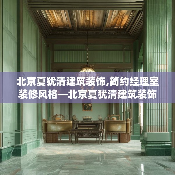北京夏犹清建筑装饰,简约经理室装修风格—北京夏犹清建筑装饰215.a91b92c95fgy.102bnbn