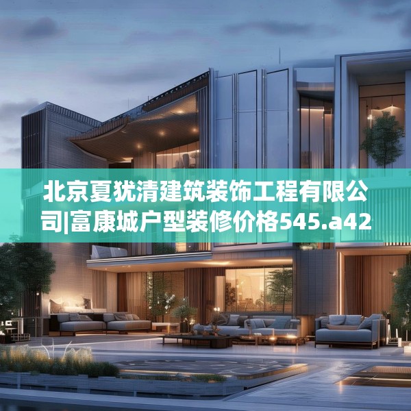 北京夏犹清建筑装饰工程有限公司|富康城户型装修价格545.a421b422c425fgy.432fds