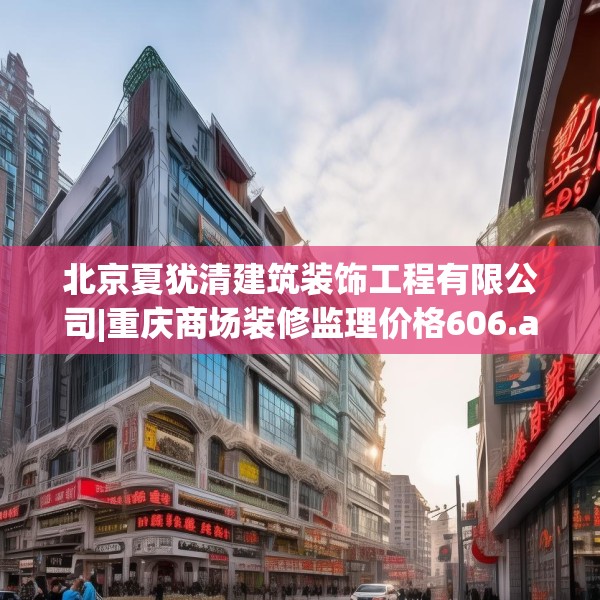 北京夏犹清建筑装饰工程有限公司|重庆商场装修监理价格606.a482b483c486fgy.493lkjl