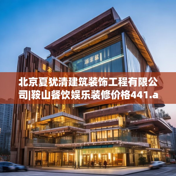 北京夏犹清建筑装饰工程有限公司|鞍山餐饮娱乐装修价格441.a317b318c321fgy.328fghfd