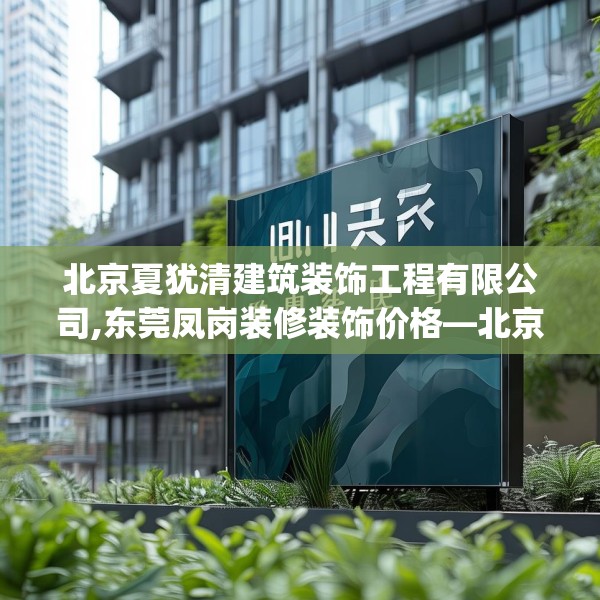 北京夏犹清建筑装饰工程有限公司,东莞凤岗装修装饰价格—北京夏犹清建筑装饰工程有限公司600.a476b477c480fgy.487dsfds