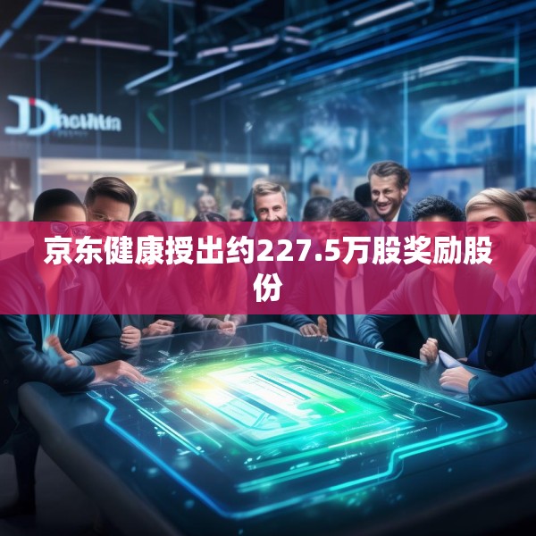 京东健康授出约227.5万股奖励股份