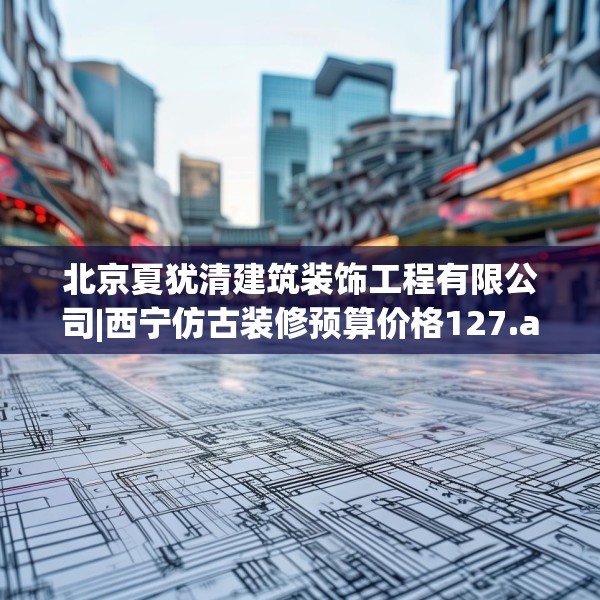 北京夏犹清建筑装饰工程有限公司|西宁仿古装修预算价格127.a3b4c7fgy.14jhhj