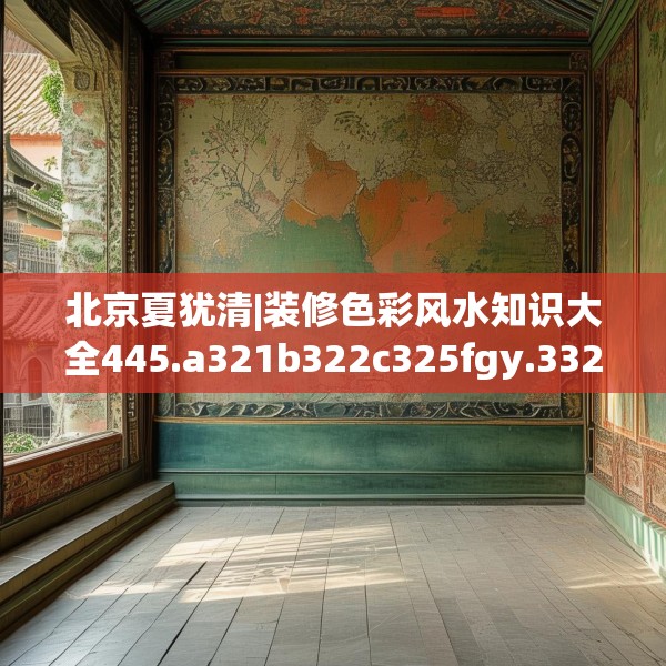 北京夏犹清|装修色彩风水知识大全445.a321b322c325fgy.332poiy
