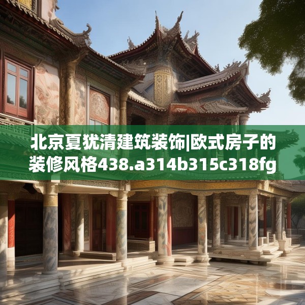 北京夏犹清建筑装饰|欧式房子的装修风格438.a314b315c318fgy.325dsfds