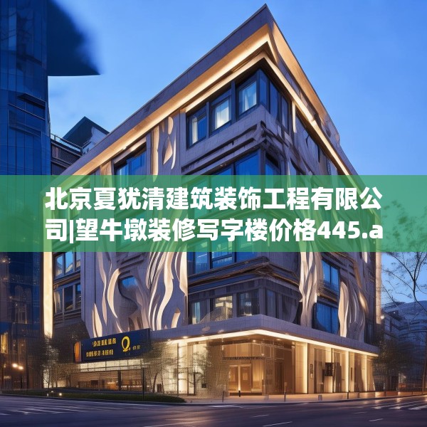 北京夏犹清建筑装饰工程有限公司|望牛墩装修写字楼价格445.a321b322c325fgy.332poiy