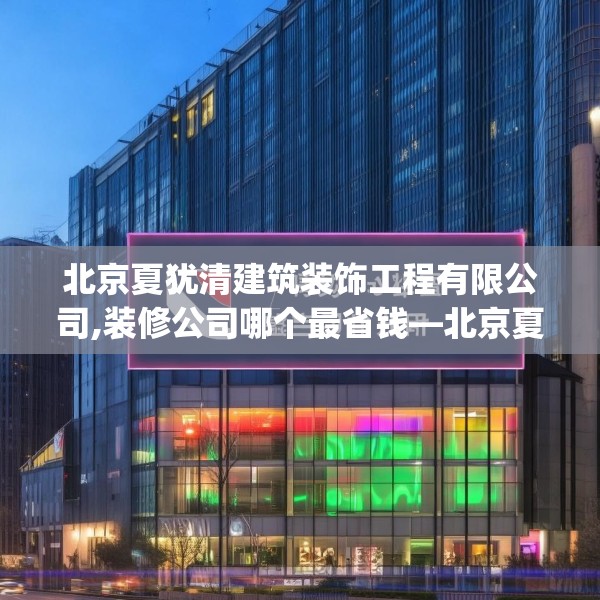 北京夏犹清建筑装饰工程有限公司,装修公司哪个最省钱—北京夏犹清建筑装饰工程有限公司270.a146b147c150fgy.157nbn