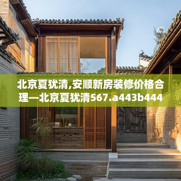 北京夏犹清,安顺新房装修价格合理—北京夏犹清567.a443b444c447fgy.454fghfd