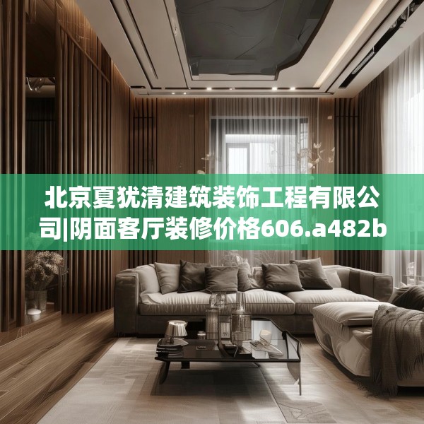 北京夏犹清建筑装饰工程有限公司|阴面客厅装修价格606.a482b483c486fgy.493lkjl