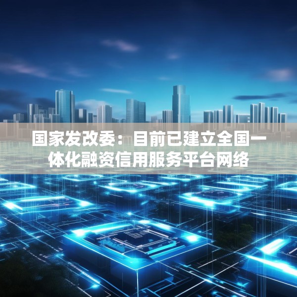 国家发改委：目前已建立全国一体化融资信用服务平台网络