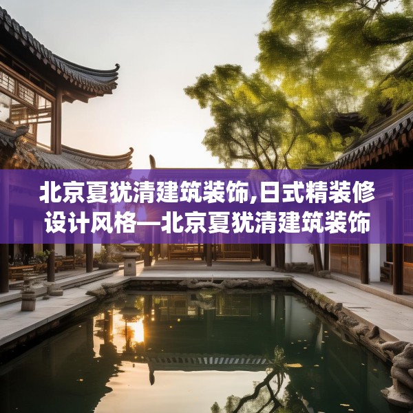 北京夏犹清建筑装饰,日式精装修设计风格—北京夏犹清建筑装饰148.a24b25c28fgy.35htyj