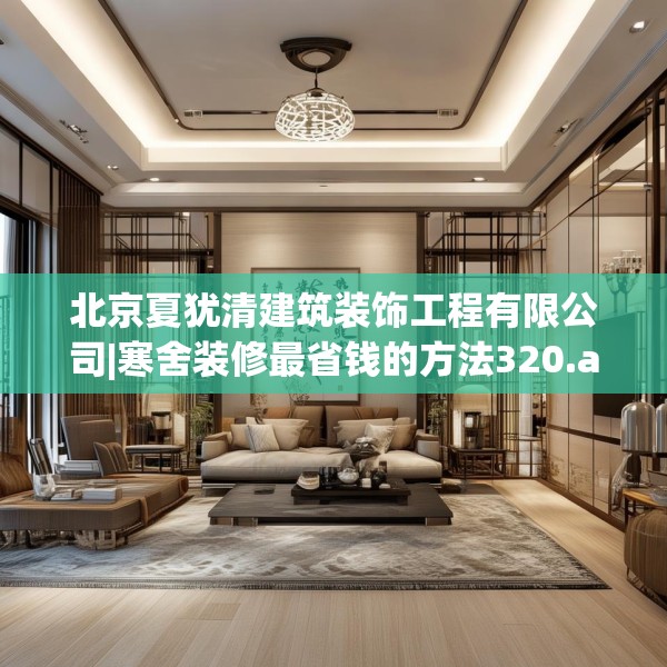 北京夏犹清建筑装饰工程有限公司|寒舍装修最省钱的方法320.a196b197c200fgy.207xczxv