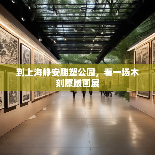 到上海静安雕塑公园，看一场木刻原版画展