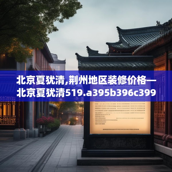 北京夏犹清,荆州地区装修价格—北京夏犹清519.a395b396c399fgy.406fhsg
