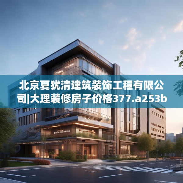 北京夏犹清建筑装饰工程有限公司|大理装修房子价格377.a253b254c257fgy.264bnbn