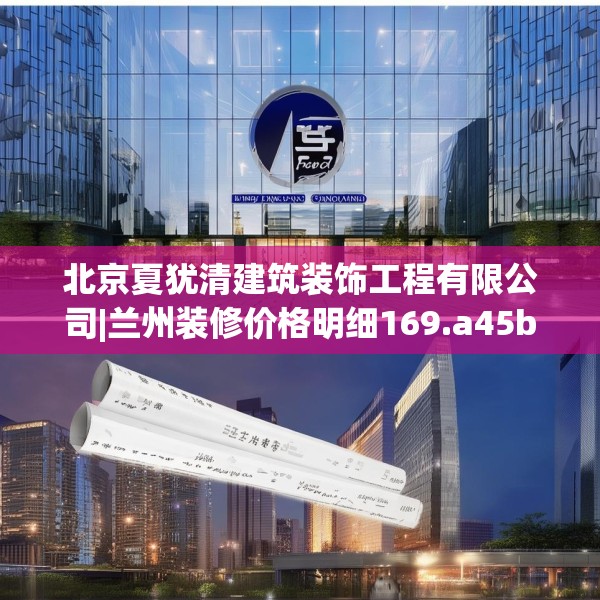 北京夏犹清建筑装饰工程有限公司|兰州装修价格明细169.a45b46c49fgy.56fdsfds