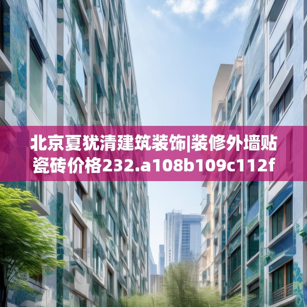 北京夏犹清建筑装饰|装修外墙贴瓷砖价格232.a108b109c112fgy.119dewqe