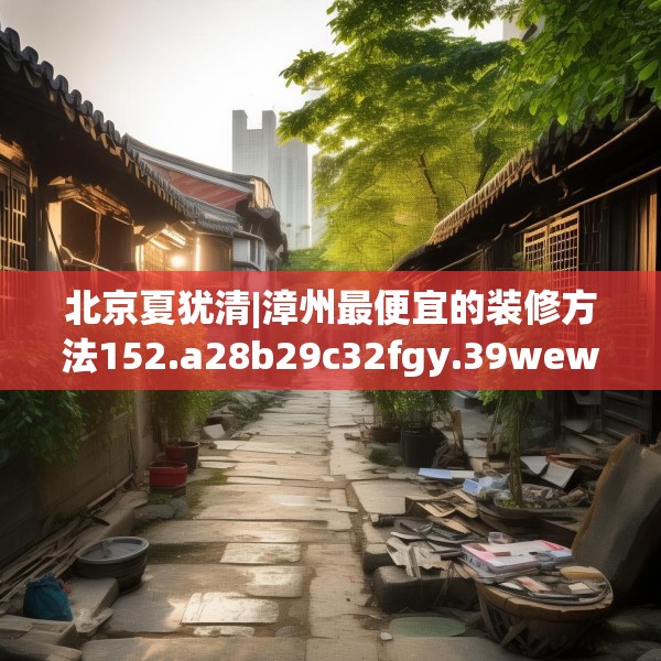 北京夏犹清|漳州最便宜的装修方法152.a28b29c32fgy.39wew