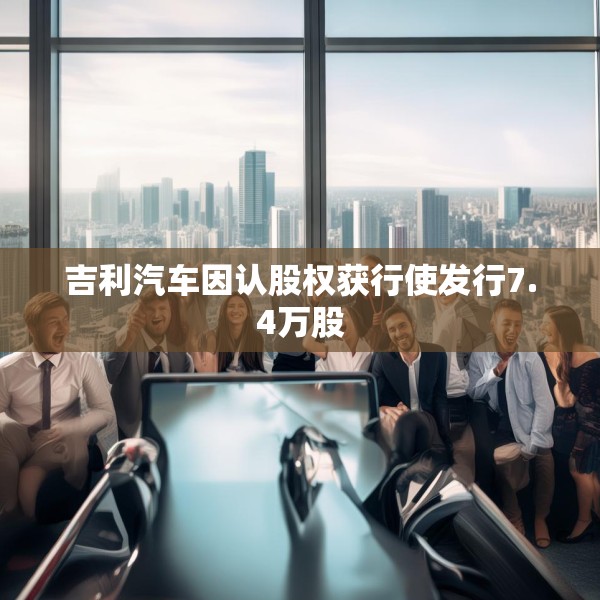 吉利汽车因认股权获行使发行7.4万股