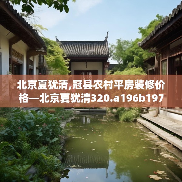 北京夏犹清,冠县农村平房装修价格—北京夏犹清320.a196b197c200fgy.207xczxv