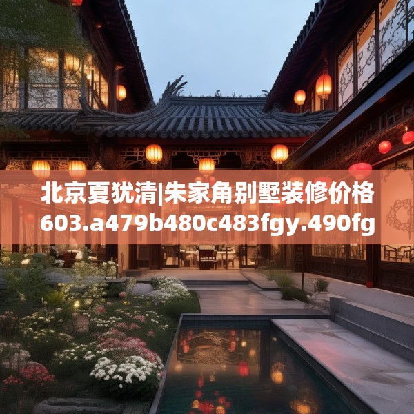 北京夏犹清|朱家角别墅装修价格603.a479b480c483fgy.490fghfd