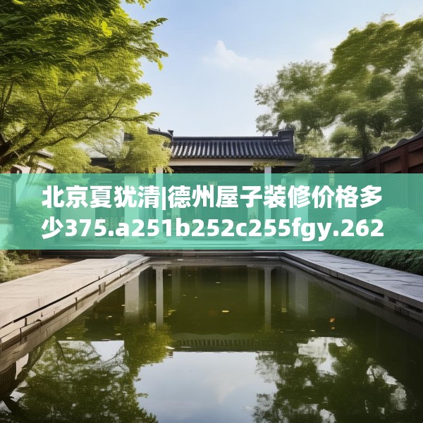 北京夏犹清|德州屋子装修价格多少375.a251b252c255fgy.262fhsg