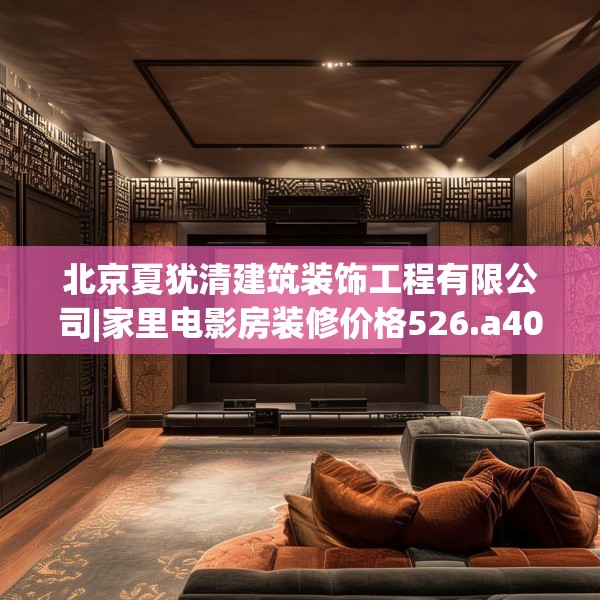 北京夏犹清建筑装饰工程有限公司|家里电影房装修价格526.a402b403c406fgy.413htyj