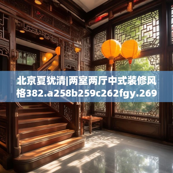 北京夏犹清|两室两厅中式装修风格382.a258b259c262fgy.269htyj