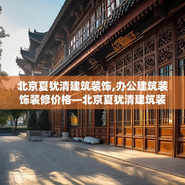 北京夏犹清建筑装饰,办公建筑装饰装修价格—北京夏犹清建筑装饰596.a472b473c476fgy.48376658