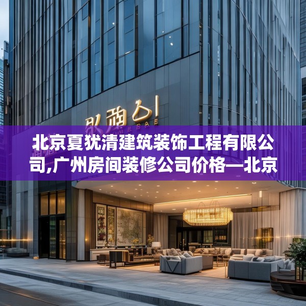 北京夏犹清建筑装饰工程有限公司,广州房间装修公司价格—北京夏犹清建筑装饰工程有限公司604.a480b481c484fgy.491sdA