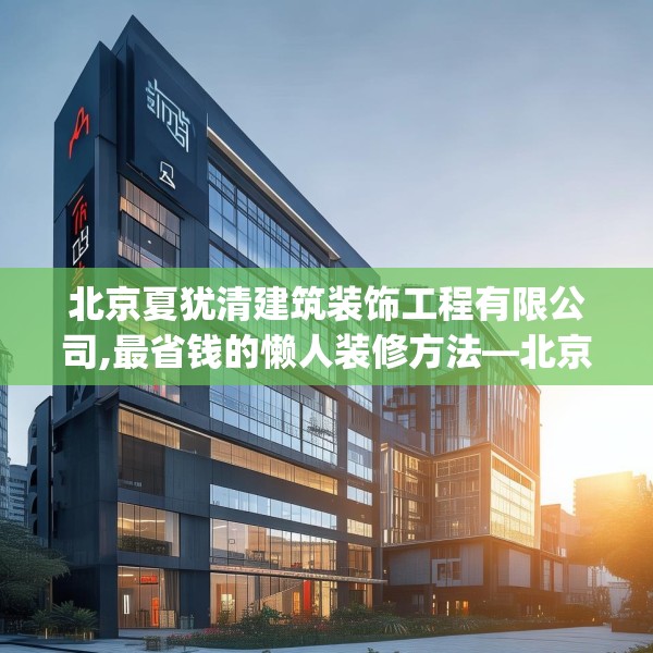北京夏犹清建筑装饰工程有限公司,最省钱的懒人装修方法—北京夏犹清建筑装饰工程有限公司209.a85b86c89fgy.96cvcx