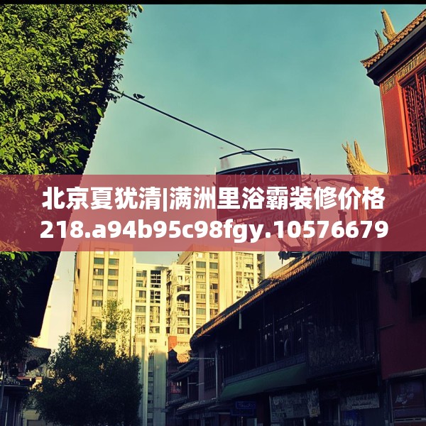 北京夏犹清|满洲里浴霸装修价格218.a94b95c98fgy.10576679