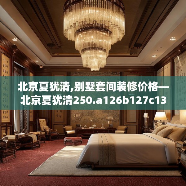 北京夏犹清,别墅套间装修价格—北京夏犹清250.a126b127c130fgy.137dewqe
