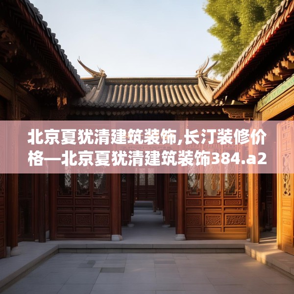 北京夏犹清建筑装饰,长汀装修价格—北京夏犹清建筑装饰384.a260b261c264fgy.271dsfds