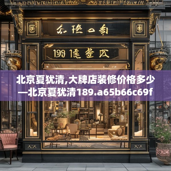 北京夏犹清,大牌店装修价格多少—北京夏犹清189.a65b66c69fgy.76fghfd